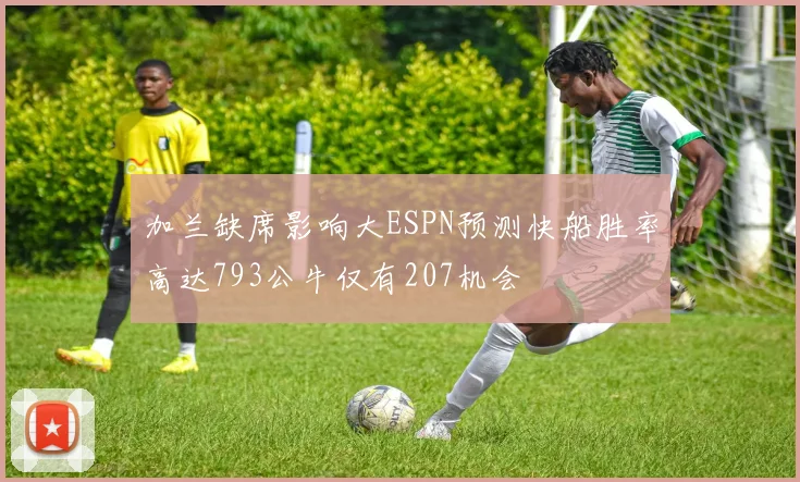 加兰缺席影响大ESPN预测快船胜率高达793公牛仅有207机会