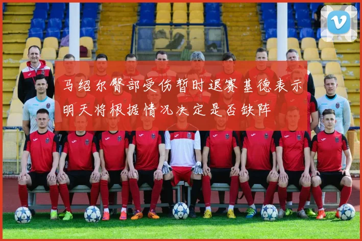 马绍尔臀部受伤暂时退赛基德表示明天将根据情况决定是否缺阵