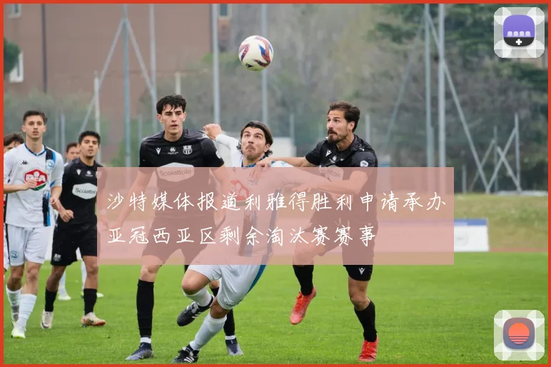 沙特媒体报道利雅得胜利申请承办亚冠西亚区剩余淘汰赛赛事