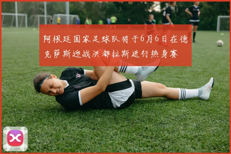 阿根廷国家足球队将于6月6日在德克萨斯迎战洪都拉斯进行热身赛