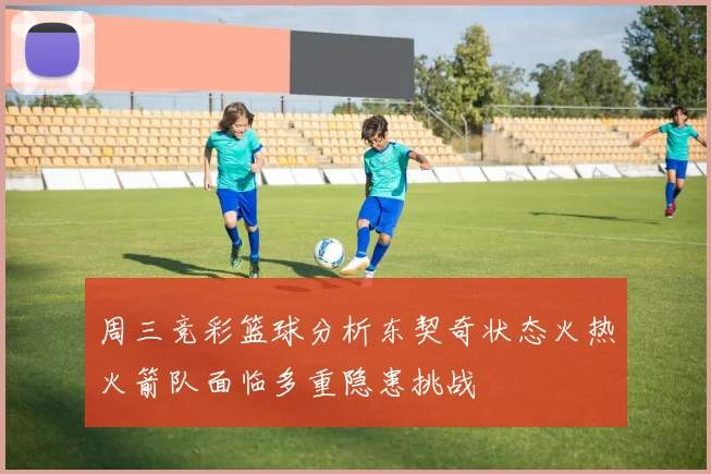 周三竞彩篮球分析东契奇状态火热火箭队面临多重隐患挑战