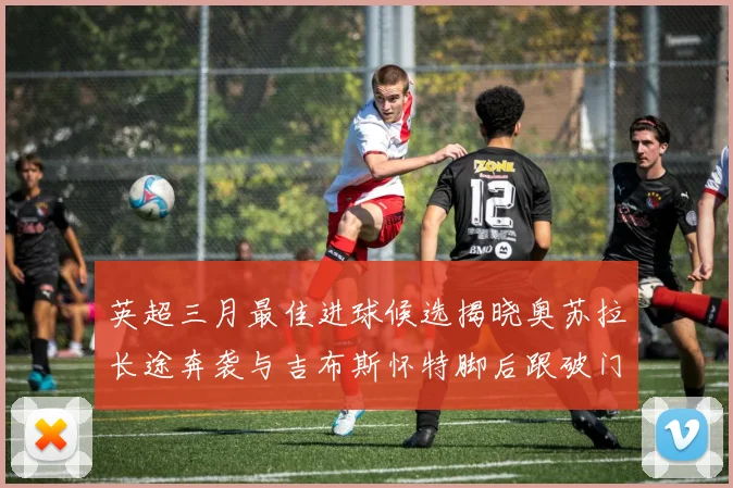 英超三月最佳进球候选揭晓奥苏拉长途奔袭与吉布斯怀特脚后跟破门精彩纷呈