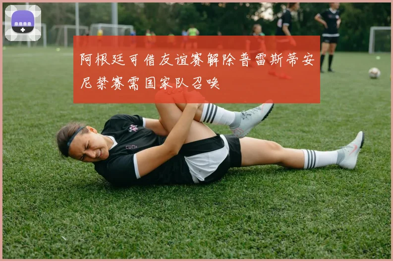 阿根廷可借友谊赛解除普雷斯蒂安尼禁赛需国家队召唤