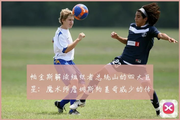 帕金斯解读组织者总统山的四大巨星：魔术师詹姆斯约基奇威少的传奇之路