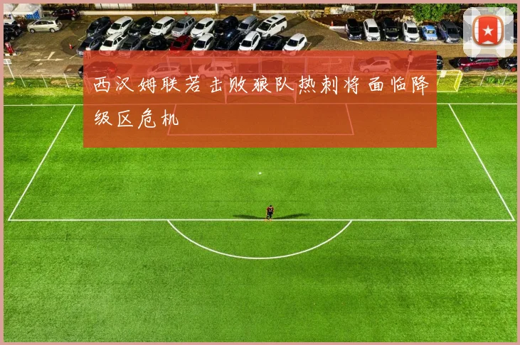 西汉姆联若击败狼队热刺将面临降级区危机