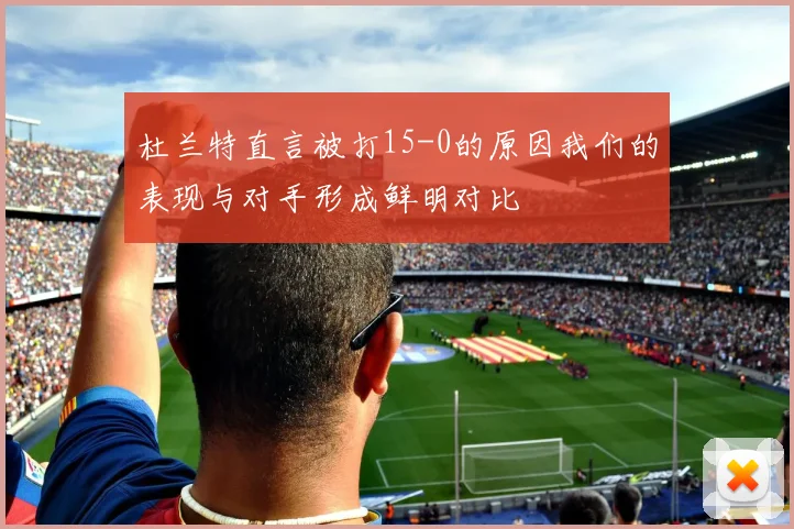 杜兰特直言被打15-0的原因我们的表现与对手形成鲜明对比