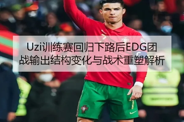 Uzi训练赛回归下路后EDG团战输出结构变化与战术重塑解析